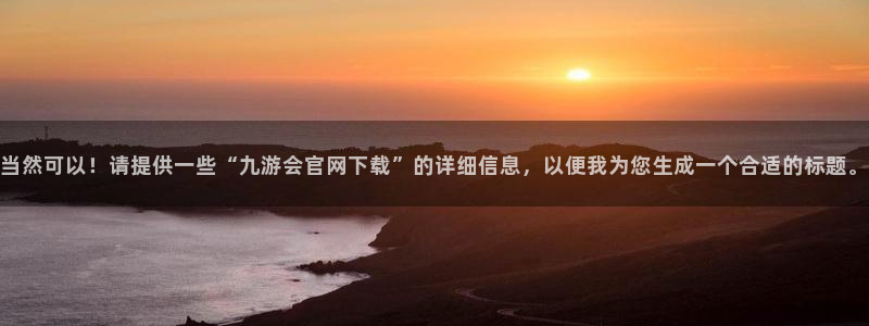 sbobet利记app下载安装：当然可以！请提供一些“九游会官网下载”的详细信息，以便我为您生成一个合适的标题。