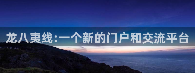 壹号大舞台下载链接：龙八夷线:一个新的门户和交流平台