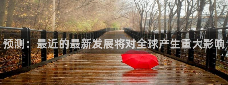 壹号大舞台官网：预测：最近的最新发展将对全球产生重大影响