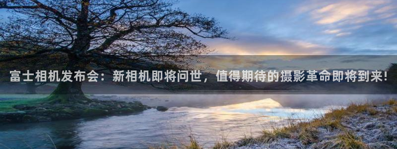 sbobet利记充值怎么退款：富士相机发布会：新相机即将问世，值得期待的摄影革命即将到来!
