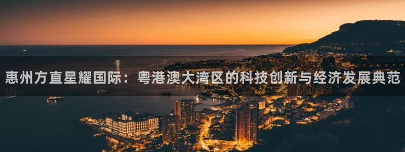 sbobet利记官网下载：惠州方直星耀国际：粤港澳大湾区的科技创新与经济发展典范