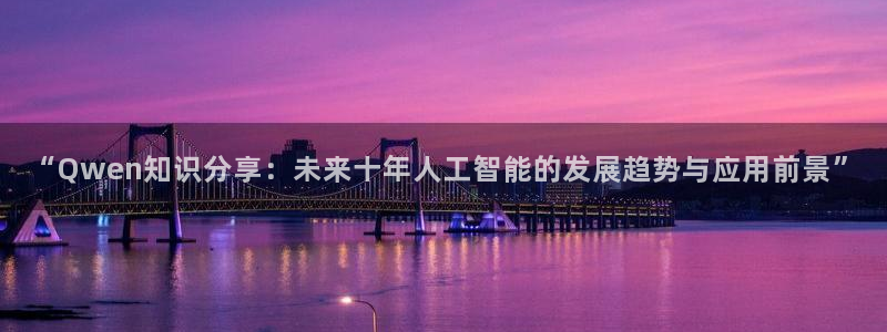 sbobet利记app 是什么：“Qwen知识分享：未来十年人工智能的发展趋势与应用前景”