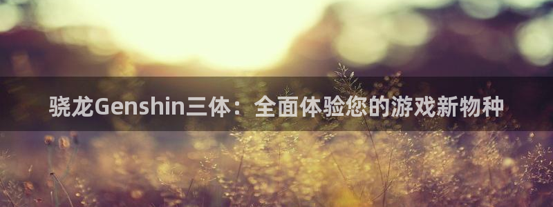 sbobet利记下载链接：骁龙Genshin三体：全面体验您的游戏新物种