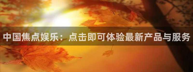 sbobet利记是真的吗：中国焦点娱乐：点击即可体验最新产品与服务