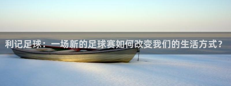苹果版sbobet利记下载安装：利记足球：一场新的足球赛如何改变我们的生活方式？