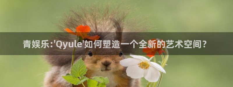 sbobet利记平台app下载：青娱乐:\'Qyule\'如何塑造一个全新的艺术空间？