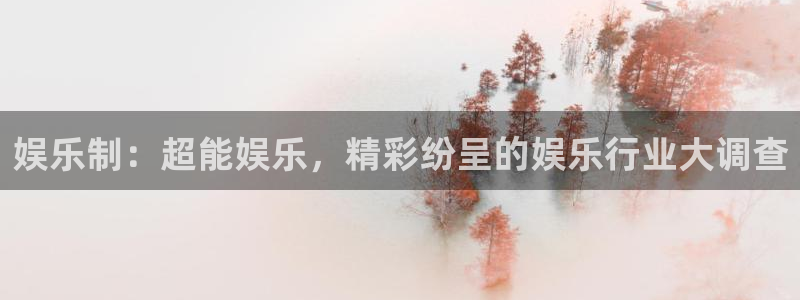 南宫sbobet利记：娱乐制：超能娱乐，精彩纷呈的娱乐行业大调查
