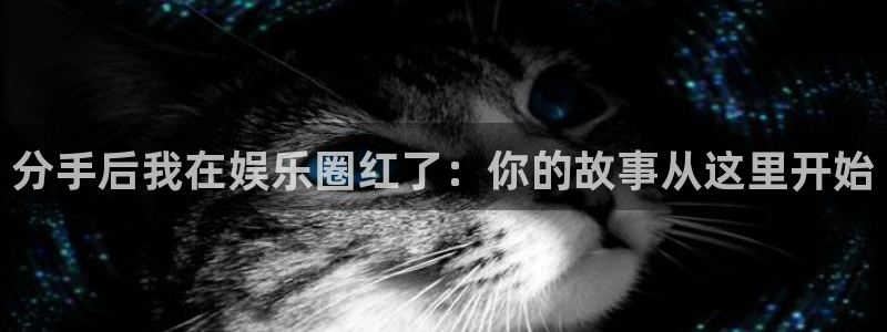 南宫sbobet利记官网下载链接：分手后我在娱乐圈红了：你的故事从这里开始
