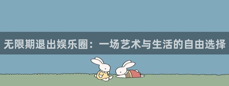 壹号平台下载安装：无限期退出娱乐圈：一场艺术与生活的自由选择