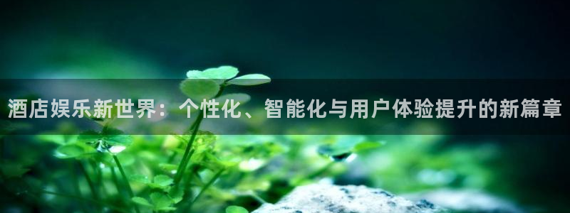 sbobet利记ccmpc麻将胡了：酒店娱乐新世界：个性化、智能化与用户体验提升的新篇章