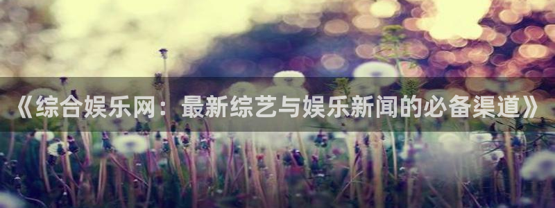 sbobet利记注册网站：《综合娱乐网：最新综艺与娱乐新闻的必备渠道》