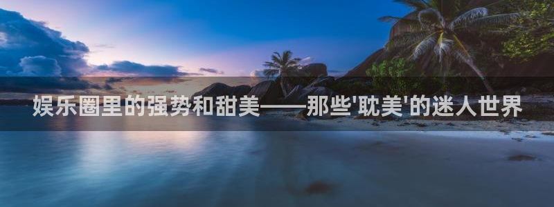 sbobet利记平台登录入口：娱乐圈里的强势和甜美——那些\'耽美\'的迷人世界