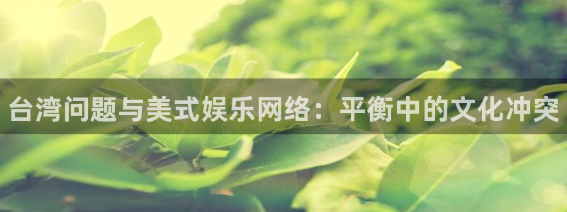 sbobet利记官网下载：台湾问题与美式娱乐网络：平衡中的文化冲突