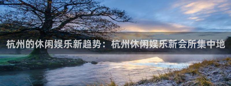 壹号app官网版下载：杭州的休闲娱乐新趋势：杭州休闲娱乐新会所集中地